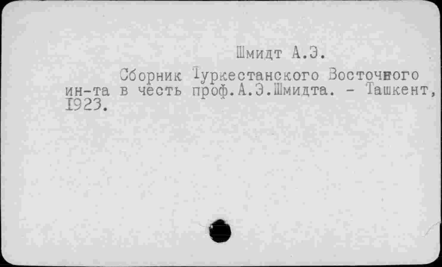 ﻿Шмидт А.Э.
Сборник Туркестанского Восточного ин-та в честь проф.А.Э.Шмидта. - Ташкент, 1923.